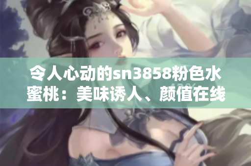 令人心动的sn3858粉色水蜜桃：美味诱人、颜值在线