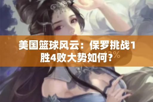 美国篮球风云：保罗挑战1胜4败大势如何？