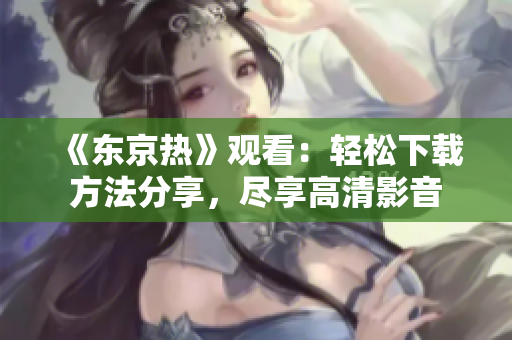 《东京热》观看：轻松下载方法分享，尽享高清影音