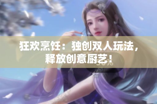 狂欢烹饪：独创双人玩法，释放创意厨艺！