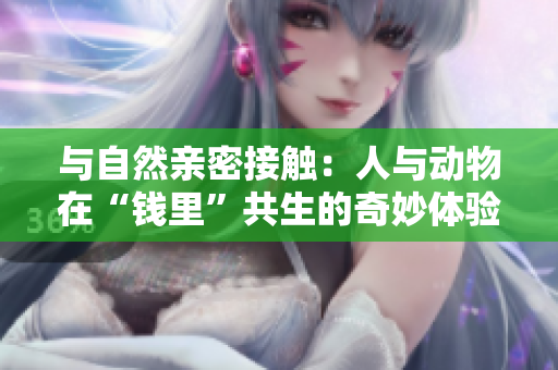 与自然亲密接触：人与动物在“钱里”共生的奇妙体验