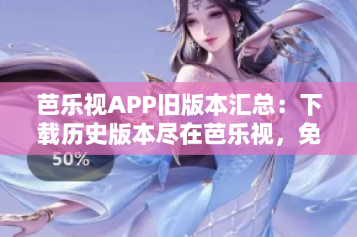 芭乐视APP旧版本汇总：下载历史版本尽在芭乐视，免费安全获取不同版本芭乐视APP。