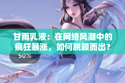 甘雨乳液：在网络风潮中的疯狂暴涨，如何脱颖而出？
