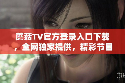 蘑菇TV官方登录入口下载，全网独家提供，精彩节目随时随地畅享