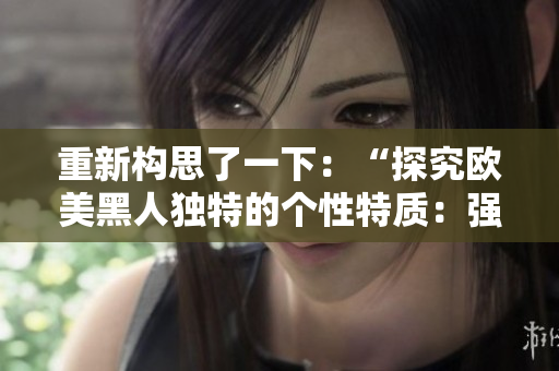 重新构思了一下：“探究欧美黑人独特的个性特质：强大而充满活力的性格揭秘”