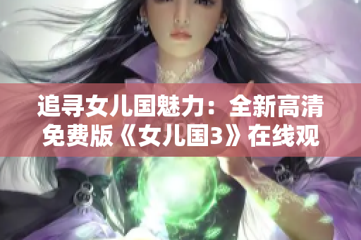 追寻女儿国魅力：全新高清免费版《女儿国3》在线观看