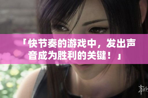 「快节奏的游戏中，发出声音成为胜利的关键！」