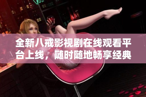 全新八戒影视剧在线观看平台上线，随时随地畅享经典八戒剧！