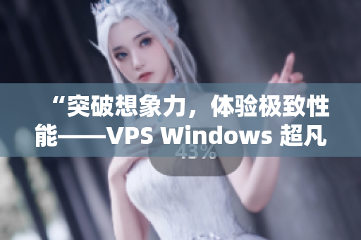 “突破想象力，体验极致性能——VPS Windows 超凡之选”