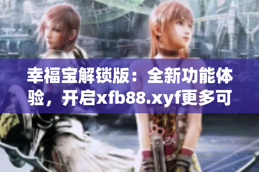 幸福宝解锁版：全新功能体验，开启xfb88.xyf更多可能