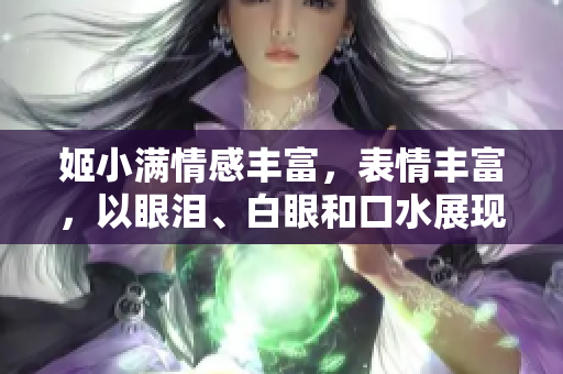 姬小满情感丰富，表情丰富，以眼泪、白眼和口水展现情绪，令人心动。