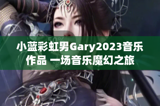 小蓝彩虹男Gary2023音乐作品 一场音乐魔幻之旅