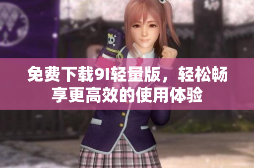 免费下载9I轻量版，轻松畅享更高效的使用体验