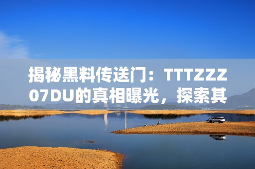 揭秘黑料传送门：TTTZZZ07DU的真相曝光，探索其背后的故事与秘密