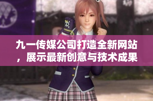 九一传媒公司打造全新网站，展示最新创意与技术成果