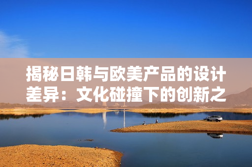 揭秘日韩与欧美产品的设计差异：文化碰撞下的创新之路