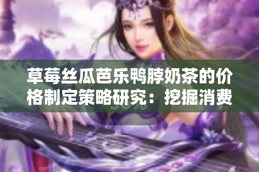 草莓丝瓜芭乐鸭脖奶茶的价格制定策略研究：挖掘消费者需求，制定市场竞争定价策略