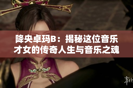 降央卓玛B：揭秘这位音乐才女的传奇人生与音乐之魂