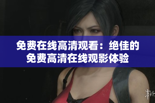 免费在线高清观看：绝佳的免费高清在线观影体验