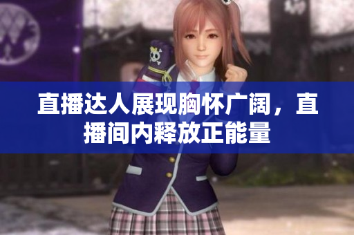 直播达人展现胸怀广阔，直播间内释放正能量
