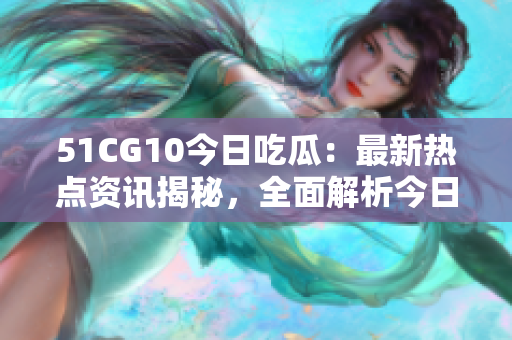 51CG10今日吃瓜：最新热点资讯揭秘，全面解析今日焦点事件