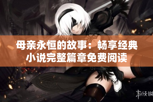 母亲永恒的故事：畅享经典小说完整篇章免费阅读