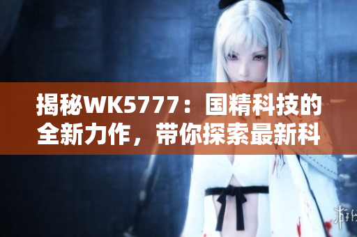揭秘WK5777：国精科技的全新力作，带你探索最新科技产品的奇妙世界！