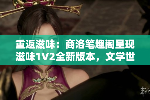 重返滋味：商洛笔趣阁呈现滋味1V2全新版本，文学世界再度绽放
