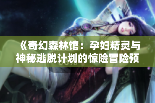 《奇幻森林馆：孕妇精灵与神秘逃脱计划的惊险冒险预告》