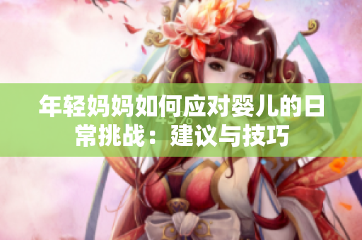 年轻妈妈如何应对婴儿的日常挑战：建议与技巧