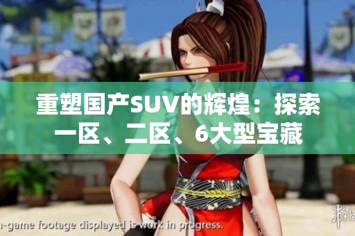 重塑国产SUV的辉煌：探索一区、二区、6大型宝藏