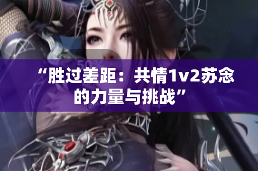 “胜过差距：共情1v2苏念的力量与挑战”