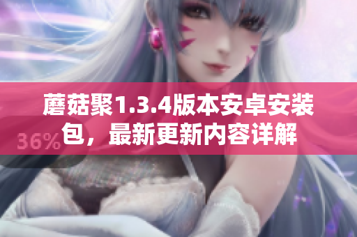蘑菇聚1.3.4版本安卓安装包，最新更新内容详解