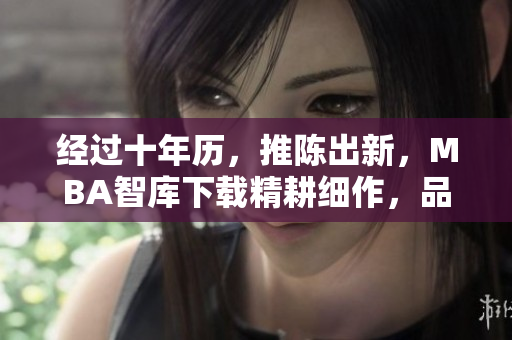 经过十年历，推陈出新，MBA智库下载精耕细作，品质为先。