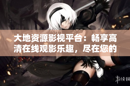 大地资源影视平台：畅享高清在线观影乐趣，尽在您的指尖