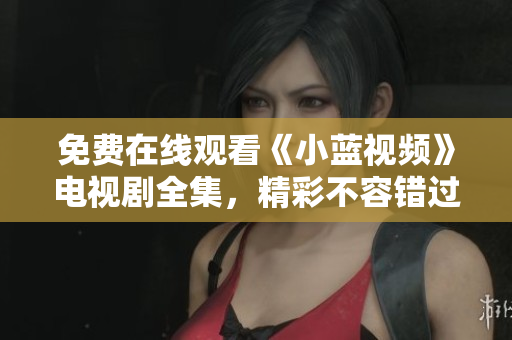 免费在线观看《小蓝视频》电视剧全集，精彩不容错过