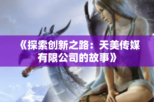 《探索创新之路：天美传媒有限公司的故事》