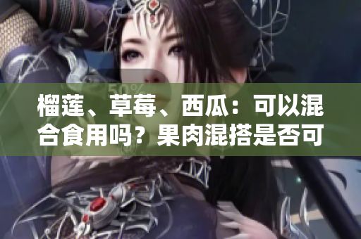 榴莲、草莓、西瓜：可以混合食用吗？果肉混搭是否可行？