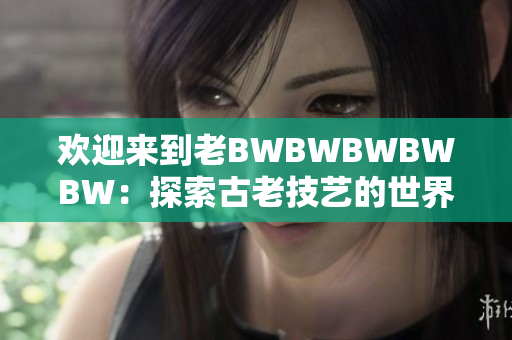欢迎来到老BWBWBWBWBW：探索古老技艺的世界