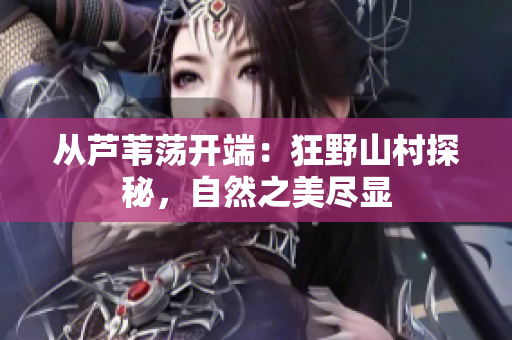 从芦苇荡开端：狂野山村探秘，自然之美尽显