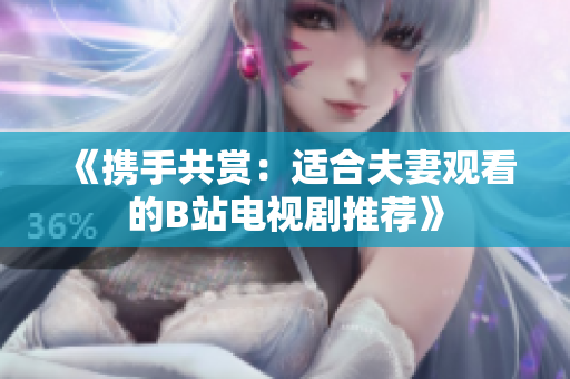 《携手共赏：适合夫妻观看的B站电视剧推荐》