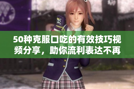 50种克服口吃的有效技巧视频分享，助你流利表达不再困难
