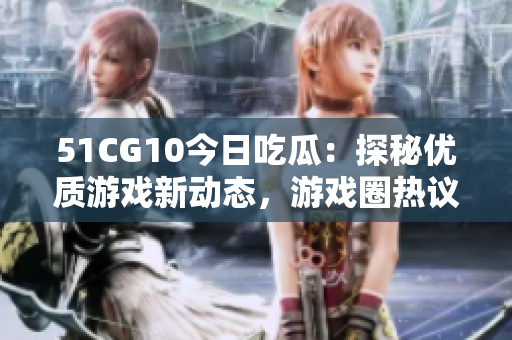 51CG10今日吃瓜：探秘优质游戏新动态，游戏圈热议话题盘点