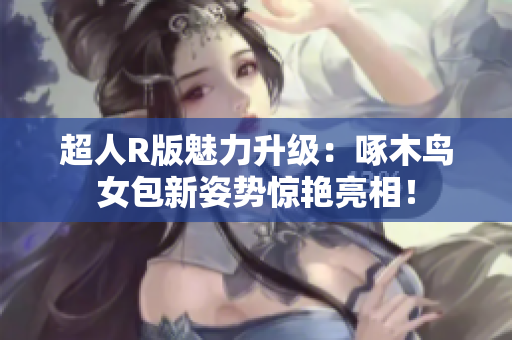 超人R版魅力升级：啄木鸟女包新姿势惊艳亮相！