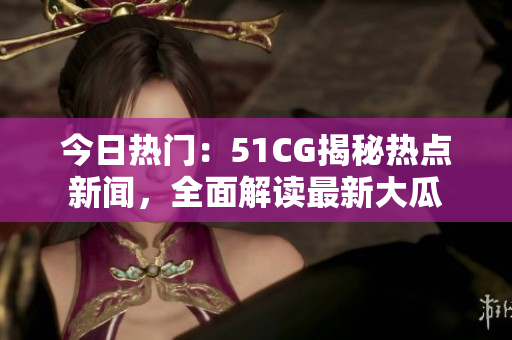 今日热门：51CG揭秘热点新闻，全面解读最新大瓜