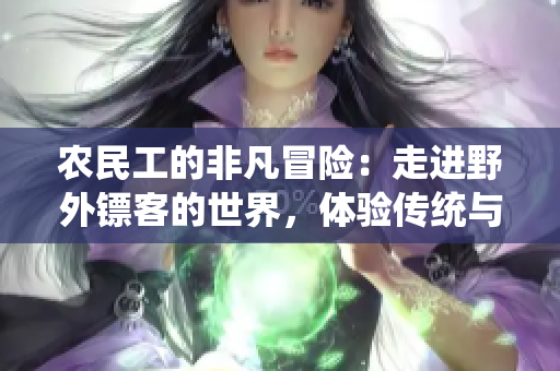 农民工的非凡冒险：走进野外镖客的世界，体验传统与现代的碰撞