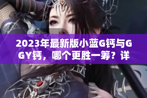 2023年最新版小蓝G钙与GGY钙，哪个更胜一筹？详细对比分析！