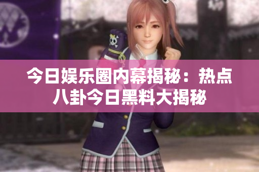 今日娱乐圈内幕揭秘：热点八卦今日黑料大揭秘