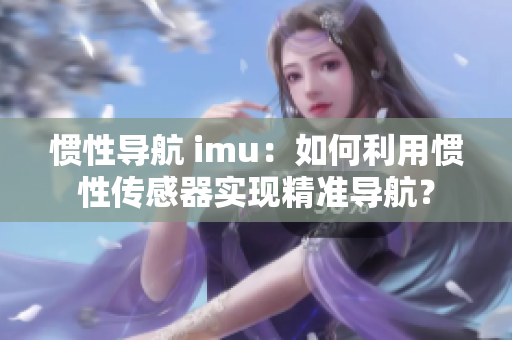 惯性导航 imu：如何利用惯性传感器实现精准导航？