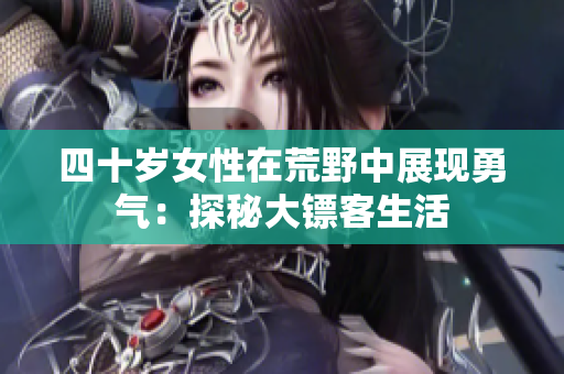四十岁女性在荒野中展现勇气：探秘大镖客生活